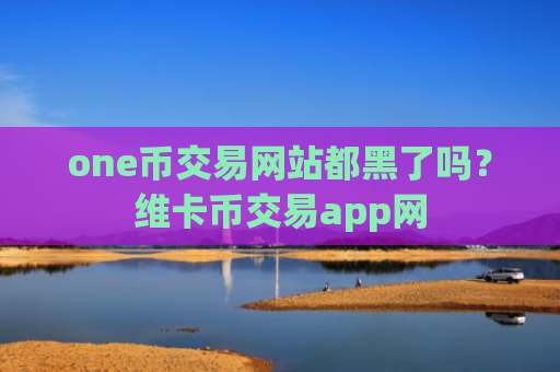 one币交易网站都黑了吗？维卡币交易app网
