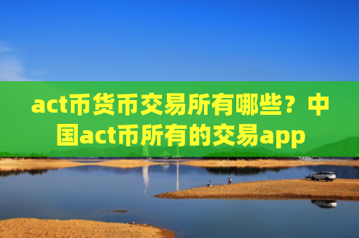act币货币交易所有哪些？中国act币所有的交易app