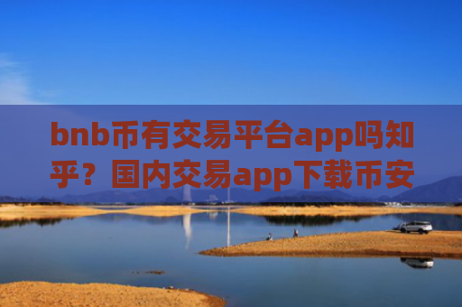 bnb币有交易平台app吗知乎？国内交易app下载币安币平台