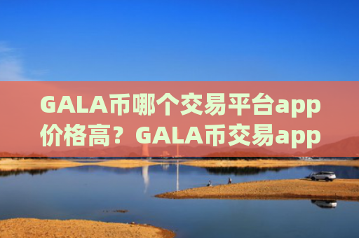 GALA币哪个交易平台app价格高？GALA币交易app下载热钱包