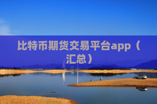 比特币期货交易平台app（汇总）