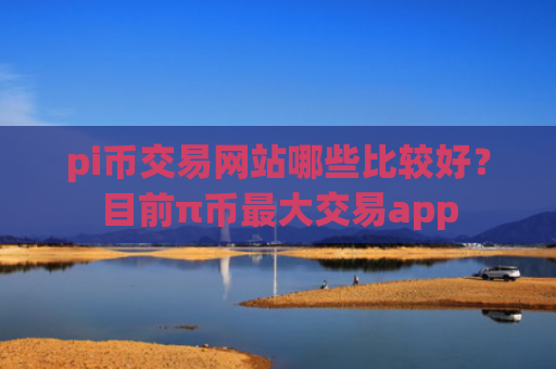 pi币交易网站哪些比较好？目前π币最大交易app