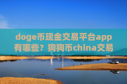 doge币现金交易平台app有哪些？狗狗币china交易平台app钱包