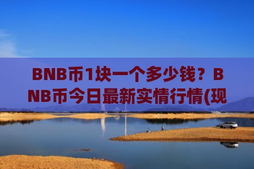 BNB币1块一个多少钱？BNB币今日最新实情行情(现价5212.57元)