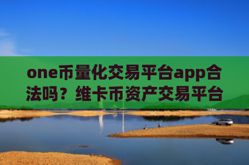 one币量化交易平台app合法吗？维卡币资产交易平台app