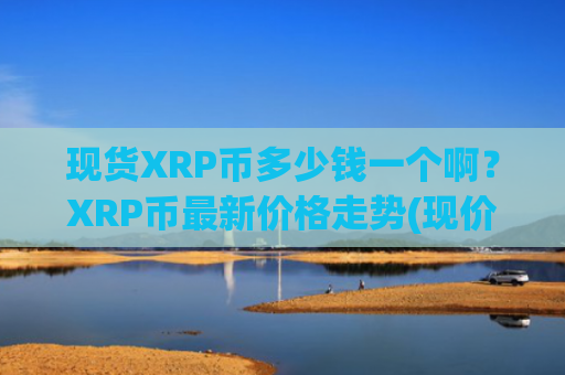 现货XRP币多少钱一个啊？XRP币最新价格走势(现价17.6905元)