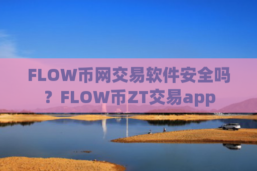 FLOW币网交易软件安全吗？FLOW币ZT交易app