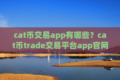 cat币交易app有哪些？cat币trade交易平台app官网下载