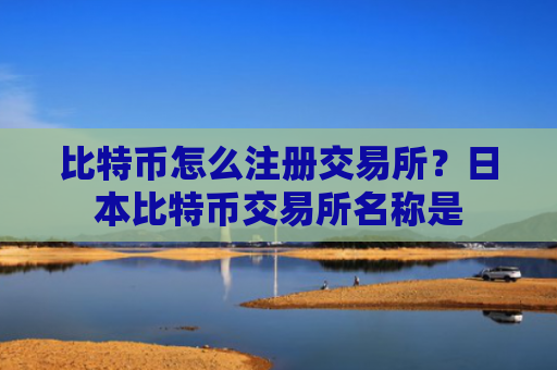 比特币怎么注册交易所？日本比特币交易所名称是