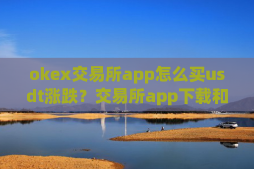 okex交易所app怎么买usdt涨跌？交易所app下载和泰达币的关系