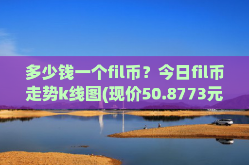 多少钱一个fil币？今日fil币走势k线图(现价50.8773元)