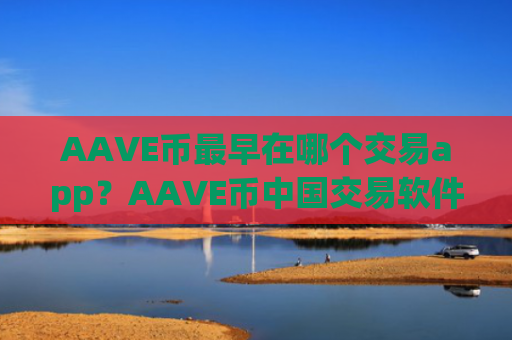 AAVE币最早在哪个交易app？AAVE币中国交易软件怎么交易