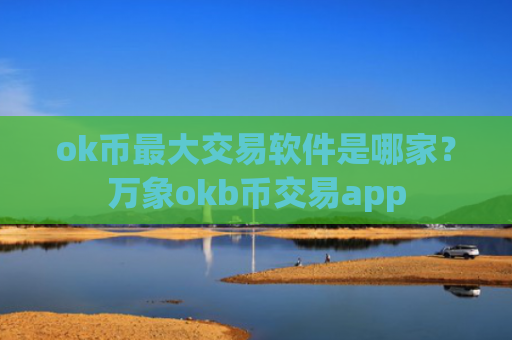 ok币最大交易软件是哪家？万象okb币交易app