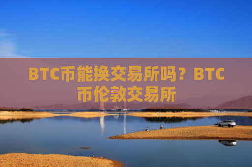 BTC币能换交易所吗？BTC币伦敦交易所