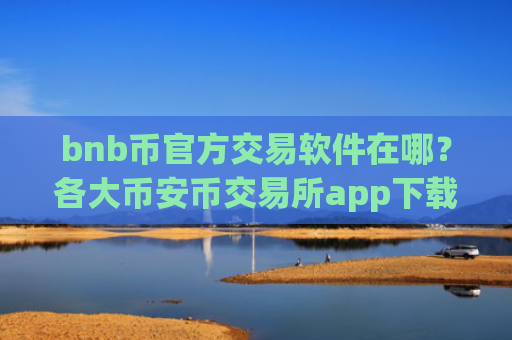 bnb币官方交易软件在哪？各大币安币交易所app下载币