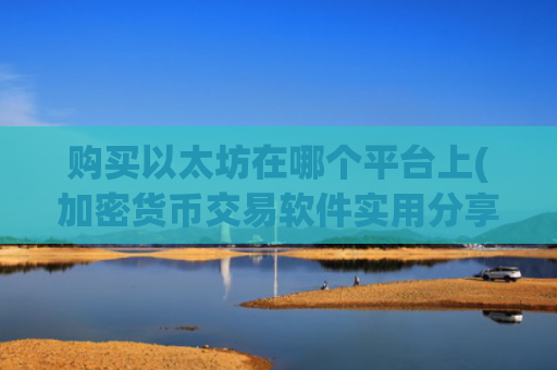 购买以太坊在哪个平台上(加密货币交易软件实用分享)