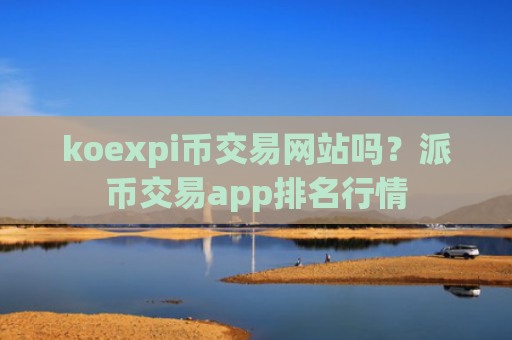 koexpi币交易网站吗？派币交易app排名行情