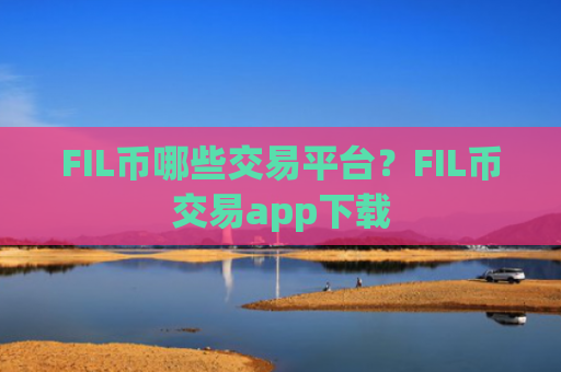 FIL币哪些交易平台？FIL币交易app下载