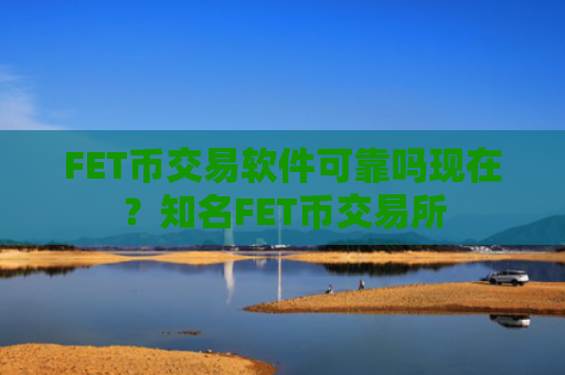 FET币交易软件可靠吗现在？知名FET币交易所
