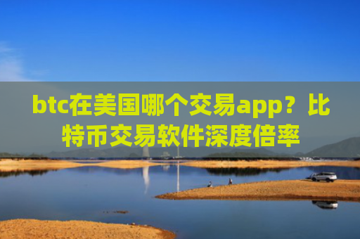 btc在美国哪个交易app？比特币交易软件深度倍率