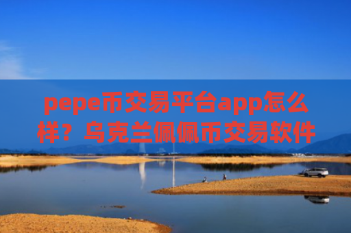 pepe币交易平台app怎么样？乌克兰佩佩币交易软件