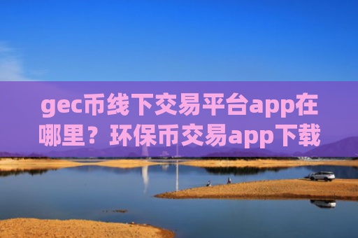 gec币线下交易平台app在哪里？环保币交易app下载比较