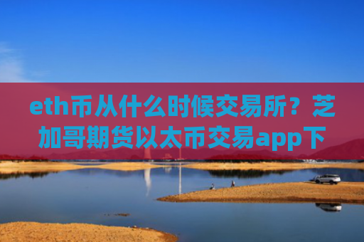 eth币从什么时候交易所？芝加哥期货以太币交易app下载