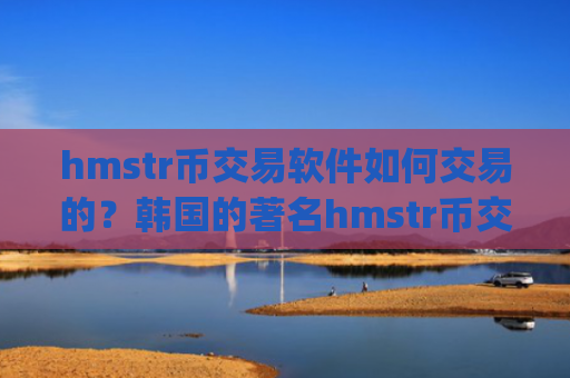 hmstr币交易软件如何交易的？韩国的著名hmstr币交易app