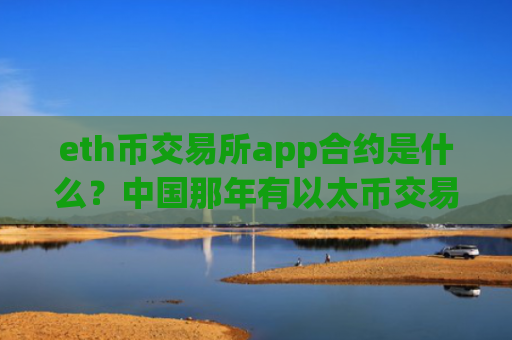 eth币交易所app合约是什么？中国那年有以太币交易app