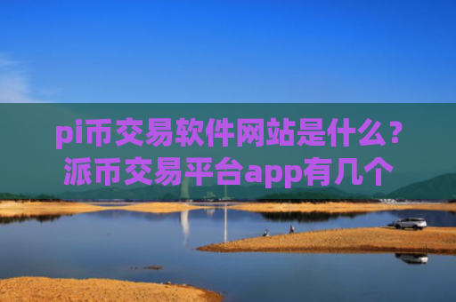 pi币交易软件网站是什么？派币交易平台app有几个