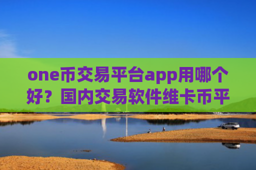 one币交易平台app用哪个好？国内交易软件维卡币平台