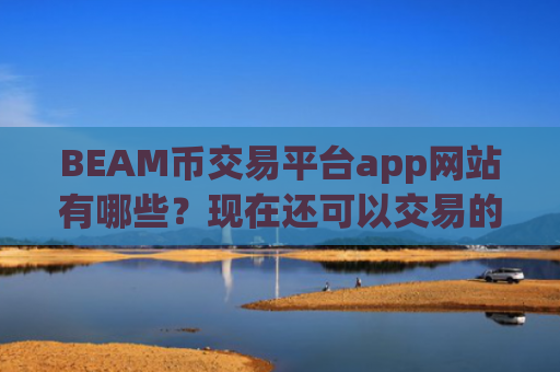 BEAM币交易平台app网站有哪些？现在还可以交易的BEAM币交易网站
