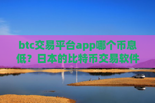 btc交易平台app哪个币息低？日本的比特币交易软件下载