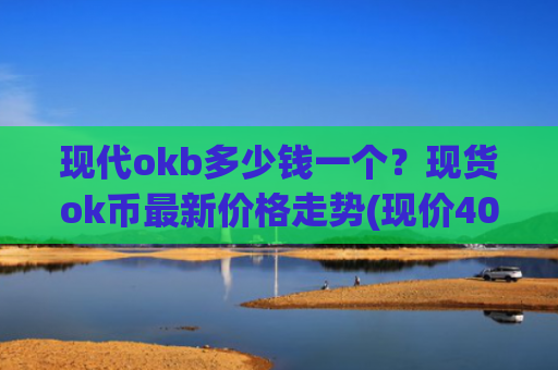 现代okb多少钱一个？现货ok币最新价格走势(现价409.107元)