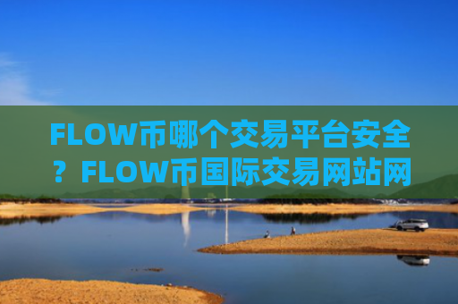 FLOW币哪个交易平台安全？FLOW币国际交易网站网址