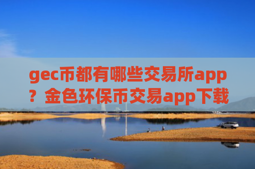 gec币都有哪些交易所app？金色环保币交易app下载