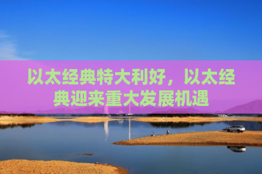 以太经典特大利好，以太经典迎来重大发展机遇
