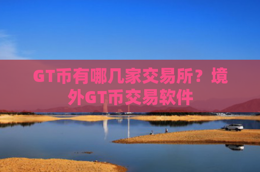 GT币有哪几家交易所？境外GT币交易软件