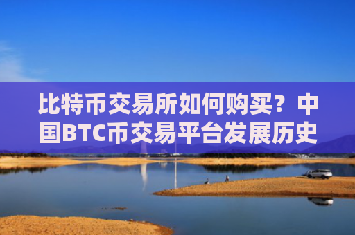 比特币交易所如何购买？中国BTC币交易平台发展历史