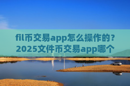 fil币交易app怎么操作的？2025文件币交易app哪个好