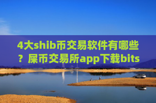 4大shib币交易软件有哪些？屎币交易所app下载bitstamp