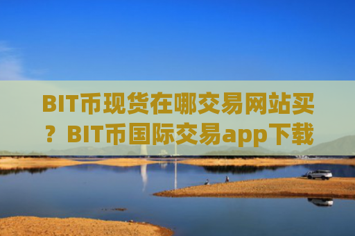 BIT币现货在哪交易网站买？BIT币国际交易app下载网址