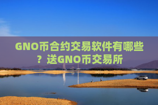 GNO币合约交易软件有哪些？送GNO币交易所