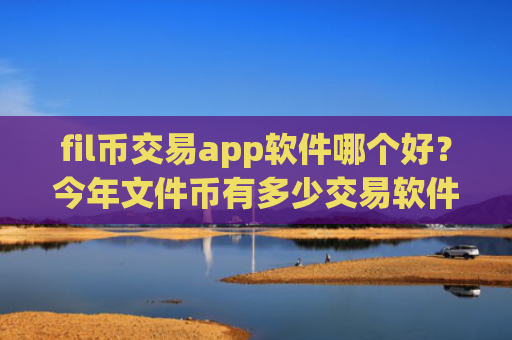 fil币交易app软件哪个好？今年文件币有多少交易软件下载