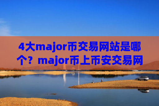 4大major币交易网站是哪个？major币上币安交易网站