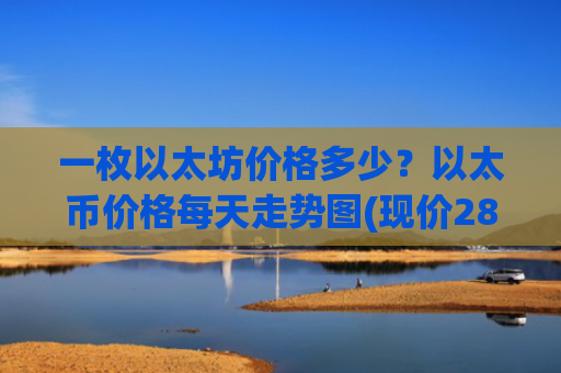 一枚以太坊价格多少？以太币价格每天走势图(现价28552.04元)