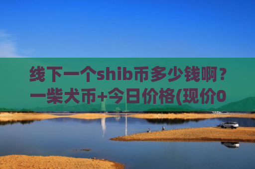 线下一个shib币多少钱啊？一柴犬币+今日价格(现价0.00021247元)