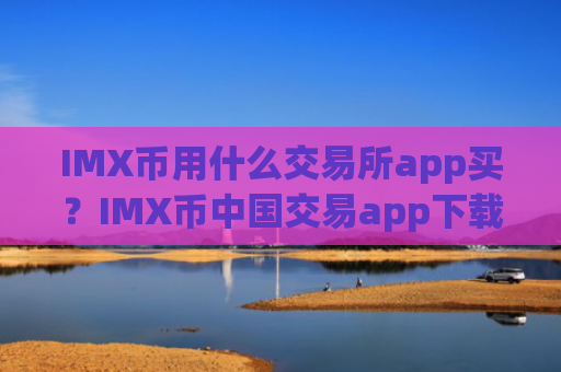 IMX币用什么交易所app买？IMX币中国交易app下载推荐