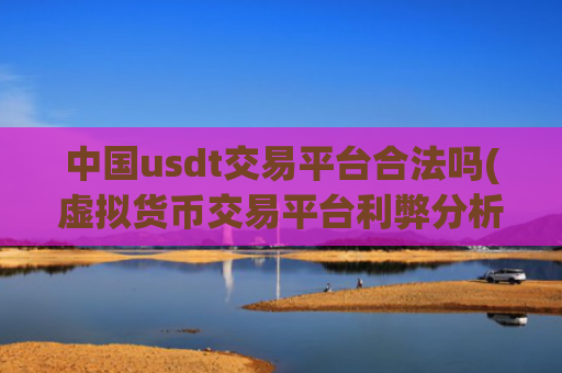 中国usdt交易平台合法吗(虚拟货币交易平台利弊分析)