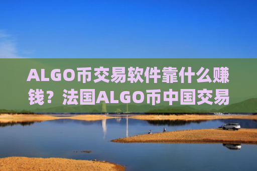 ALGO币交易软件靠什么赚钱？法国ALGO币中国交易平台app